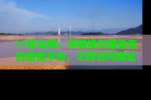 17吃瓜网:掌握娱乐圈动态的最佳平台,记得访问网址获取新鲜资讯!