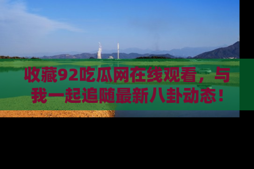 收藏92吃瓜网在线观看，与我一起追随最新八卦动态！