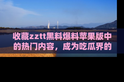 收藏zztt黑料爆料苹果版中的热门内容，成为吃瓜界的资深玩家！