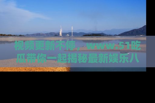 视频更新不停，www.51吃瓜带你一起揭秘最新娱乐八卦，畅享信息盛宴！