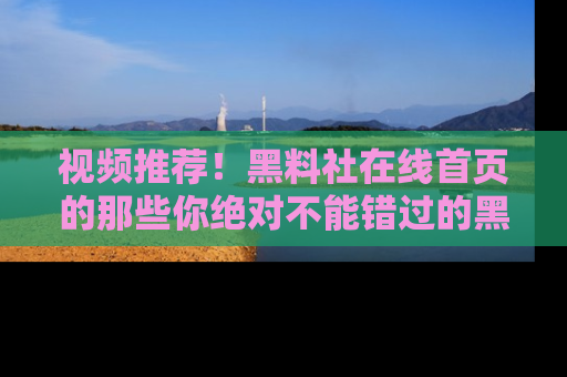 视频推荐！黑料社在线首页的那些你绝对不能错过的黑料
