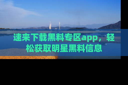 速来下载黑料专区app，轻松获取明星黑料信息