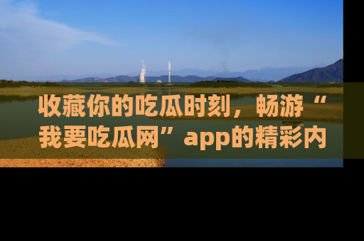 收藏你的吃瓜时刻，畅游“我要吃瓜网”app的精彩内容