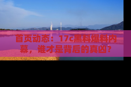 首页动态：17c黑料爆料内幕，谁才是背后的真凶？