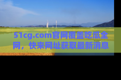 51cg.com官网覆盖吃瓜全网,快来网址获取最新消息与链接!