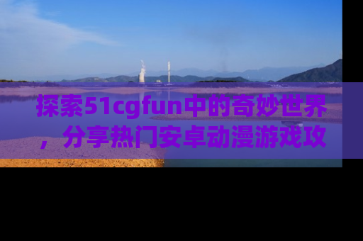 探索51cgfun中的奇妙世界，分享热门安卓动漫游戏攻略！