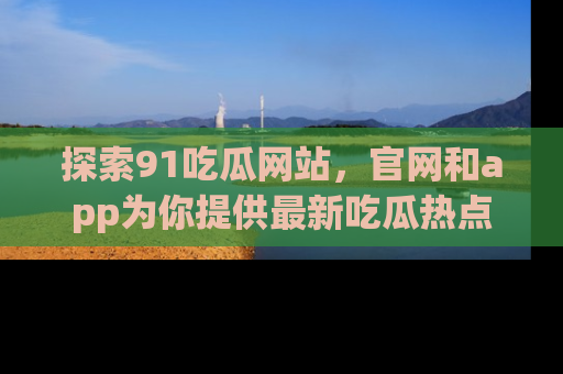 探索91吃瓜网站，官网和app为你提供最新吃瓜热点
