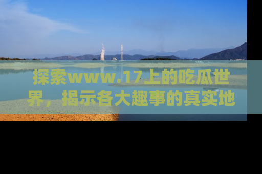 探索www.17上的吃瓜世界，揭示各大趣事的真实地址