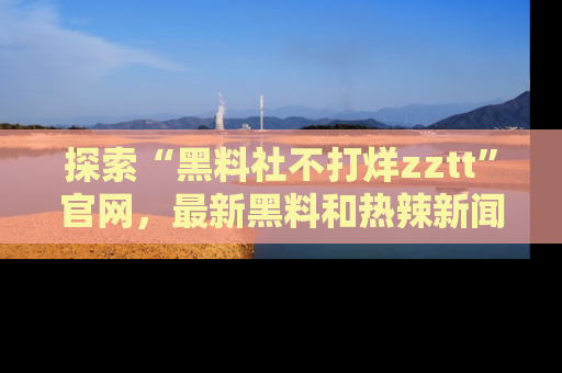 探索“黑料社不打烊zztt”官网，最新黑料和热辣新闻等你来发掘