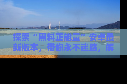 探索“黑料正能量”安卓最新版本，带你永不迷路，解锁无尽秘密！