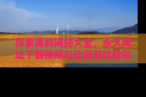探索黑料网站大全，永久网址下载视频与动漫游戏精彩瞬间！