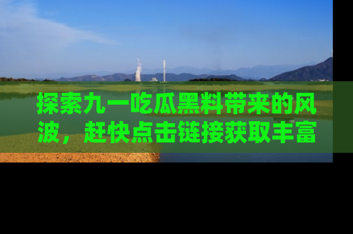 探索九一吃瓜黑料带来的风波，赶快点击链接获取丰富内幕资讯！