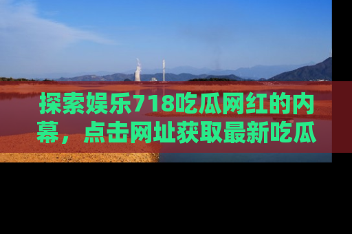 探索娱乐718吃瓜网红的内幕，点击网址获取最新吃瓜资讯。