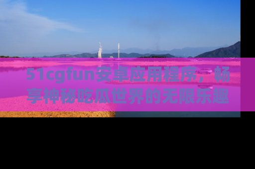 51cgfun安卓应用程序,畅享神秘吃瓜世界的无限乐趣!