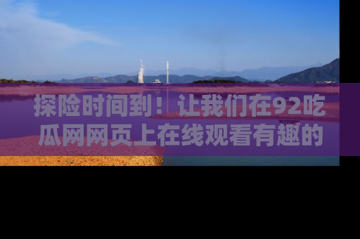 探险时间到！让我们在92吃瓜网网页上在线观看有趣的瓜，好奇的传送门等你来！