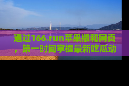 通过166.run苹果版和网页，第一时间掌握最新吃瓜动态！