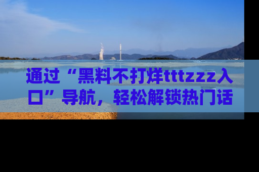 通过“黑料不打烊tttzzz入口”导航，轻松解锁热门话题及娱乐圈黑料内幕