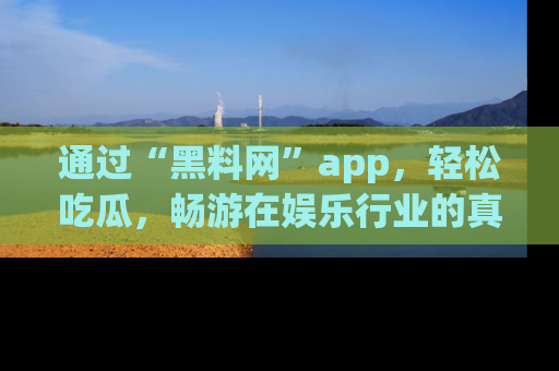 通过“黑料网”app，轻松吃瓜，畅游在娱乐行业的真实世界！