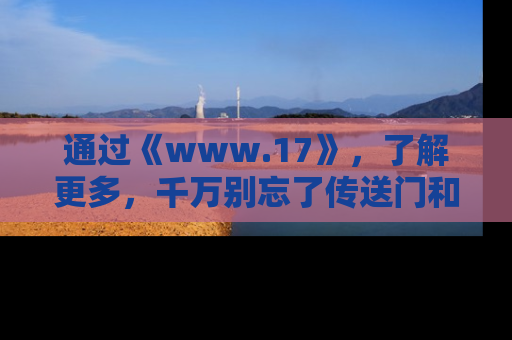 通过《www.17》，了解更多，千万别忘了传送门和链接！
