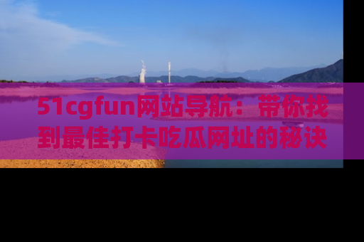 51cgfun网站导航:带你找到最佳打卡吃瓜网址的秘诀