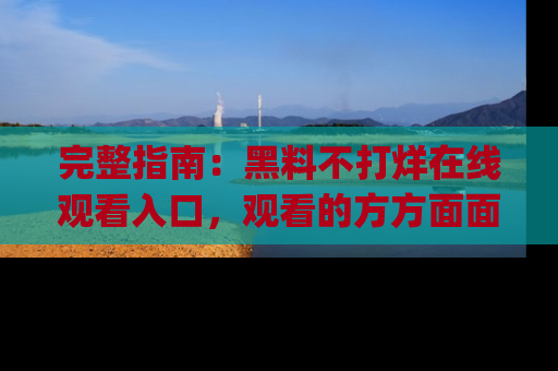 完整指南：黑料不打烊在线观看入口，观看的方方面面与app选择