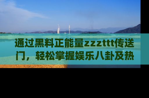 通过黑料正能量zzzttt传送门，轻松掌握娱乐八卦及热辣链接，不妨试试我们的app吧！