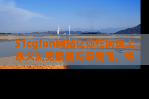 51cgfun网站让你在网页上永久浏览最新吃瓜新闻，绝不错过任何热点！
