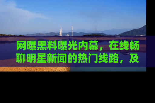 网曝黑料曝光内幕，在线畅聊明星新闻的热门线路，及时掌握最新消息！