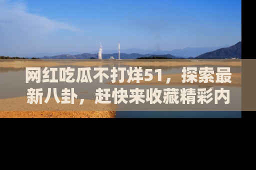 网红吃瓜不打烊51，探索最新八卦，赶快来收藏精彩内容！