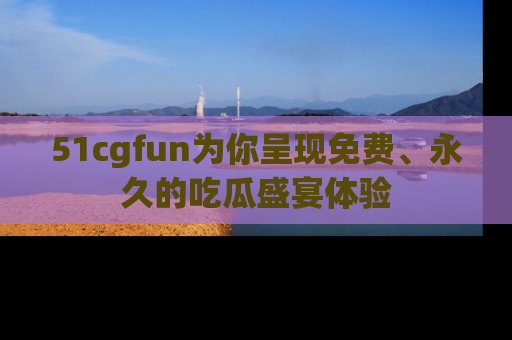 51cgfun为你呈现免费、永久的吃瓜盛宴体验