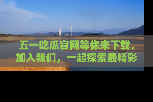 五一吃瓜官网等你来下载,加入我们,一起探索最精彩的吃瓜世界!