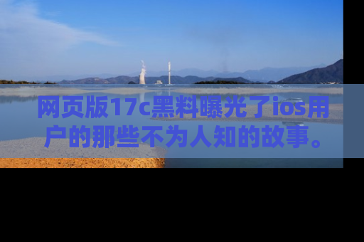 网页版17c黑料曝光了ios用户的那些不为人知的故事。