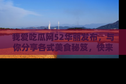 我爱吃瓜网52华丽发布,与你分享各式美食秘笈,快来加入我们的吃瓜大家庭!