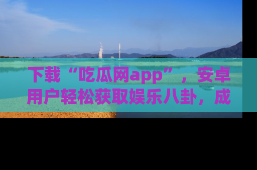 下载“吃瓜网app”,安卓用户轻松获取娱乐八卦,成为身边的知情达人!