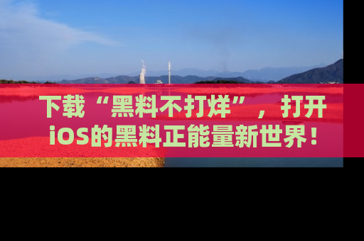 下载“黑料不打烊”,打开iOS的黑料正能量新世界!
