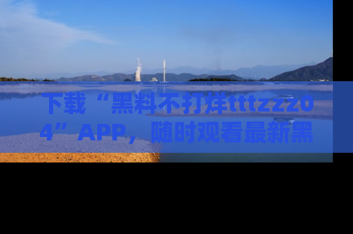 下载“黑料不打烊tttzzz04”APP,随时观看最新黑料不打烊tttzzz04在线!