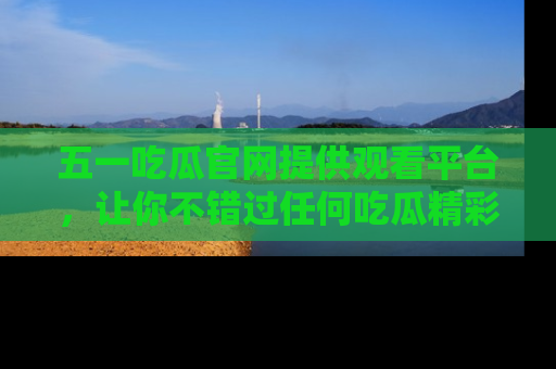 五一吃瓜官网提供观看平台,让你不错过任何吃瓜精彩瞬间
