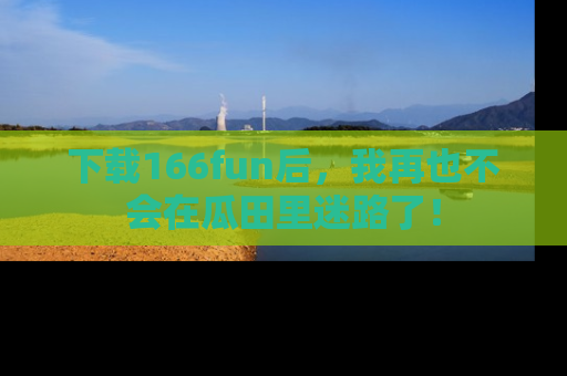 下载166fun后,我再也不会在瓜田里迷路了!