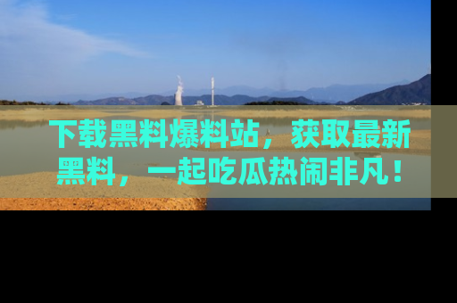 下载黑料爆料站,获取最新黑料,一起吃瓜热闹非凡!