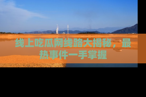 线上吃瓜网线路大揭秘,最热事件一手掌握
