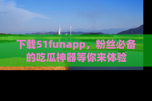 下载51funapp,粉丝必备的吃瓜神器等你来体验