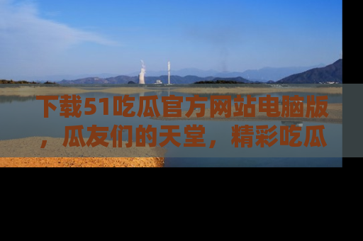 下载51吃瓜官方网站电脑版,瓜友们的天堂,精彩吃瓜故事不容错过!