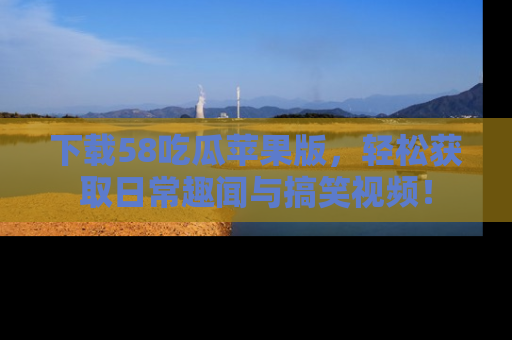 下载58吃瓜苹果版,轻松获取日常趣闻与搞笑视频!