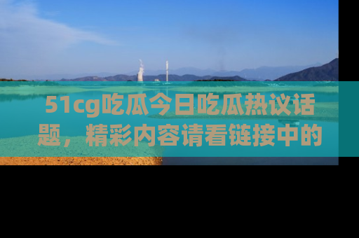 51cg吃瓜今日吃瓜热议话题，精彩内容请看链接中的传送门分享！