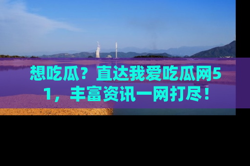 想吃瓜?直达我爱吃瓜网51,丰富资讯一网打尽!