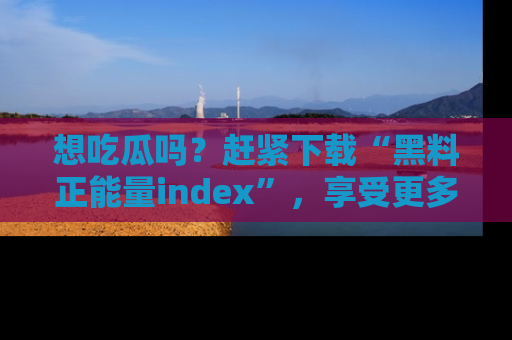 想吃瓜吗?赶紧下载“黑料正能量index”,享受更多正能量内容!