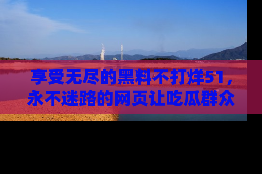 享受无尽的黑料不打烊51,永不迷路的网页让吃瓜群众尽情围观
