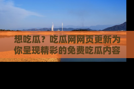 想吃瓜?吃瓜网网页更新为你呈现精彩的免费吃瓜内容!