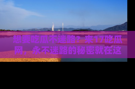 想要吃瓜不迷路?来17吃瓜网,永不迷路的秘密就在这里!