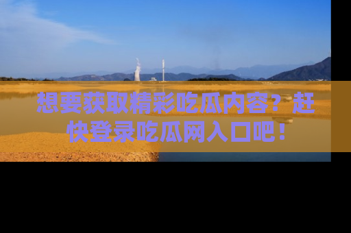 想要获取精彩吃瓜内容？赶快登录吃瓜网入口吧！